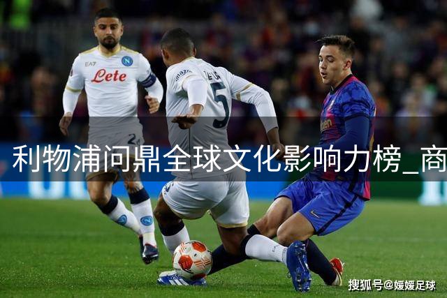 利物浦问鼎全球文化影响力榜 商业转化力更胜一筹